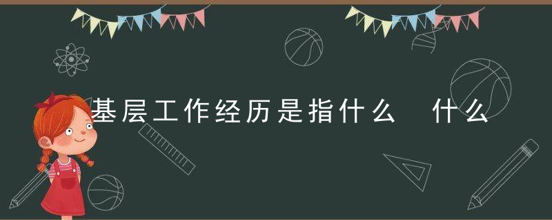 基层工作经历是指什么 什么是基层工作经历